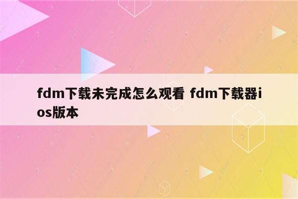 fdm下载未完成怎么观看 fdm下载器ios版本