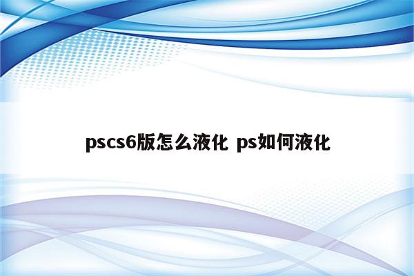 pscs6版怎么液化 ps如何液化