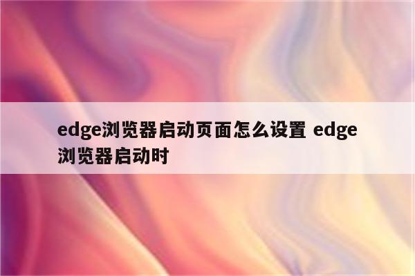 edge浏览器启动页面怎么设置 edge浏览器启动时