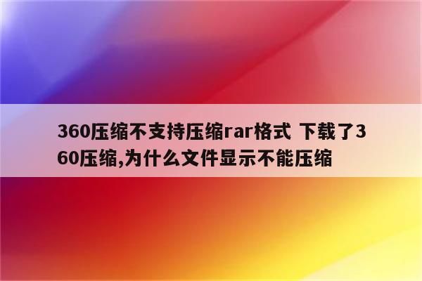 360压缩不支持压缩rar格式 下载了360压缩,为什么文件显示不能压缩