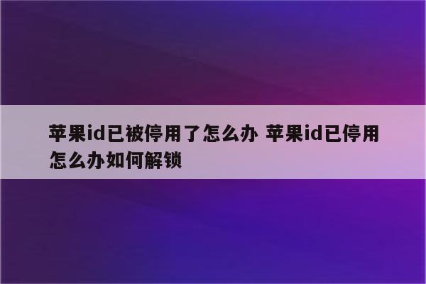 苹果id已被停用了怎么办 苹果id已停用怎么办如何解锁