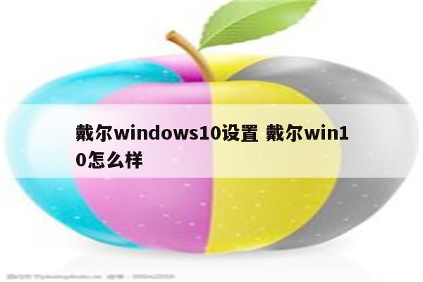 戴尔windows10设置 戴尔win10怎么样