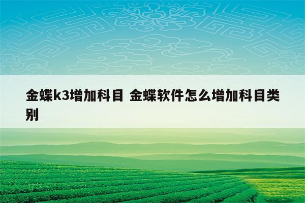 金蝶k3增加科目 金蝶软件怎么增加科目类别