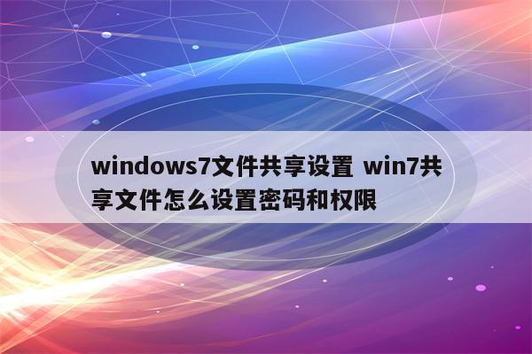 windows7文件共享设置 win7共享文件怎么设置密码和权限