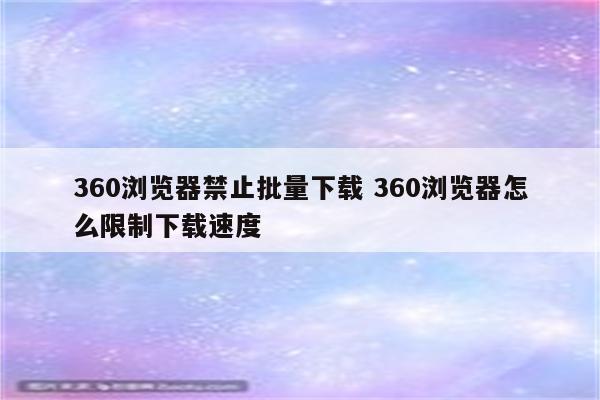 360浏览器禁止批量下载 360浏览器怎么限制下载速度