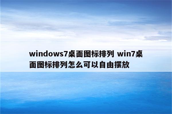 windows7桌面图标排列 win7桌面图标排列怎么可以自由摆放