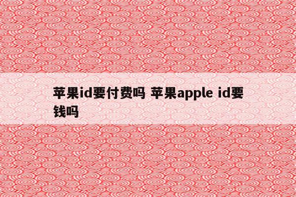 苹果id要付费吗 苹果apple id要钱吗