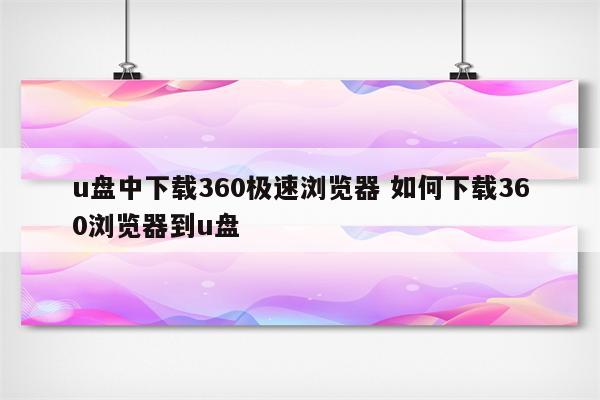 u盘中下载360极速浏览器 如何下载360浏览器到u盘