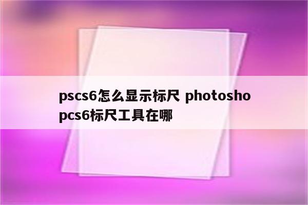 pscs6怎么显示标尺 photoshopcs6标尺工具在哪