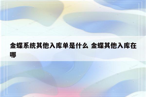 金蝶系统其他入库单是什么 金蝶其他入库在哪