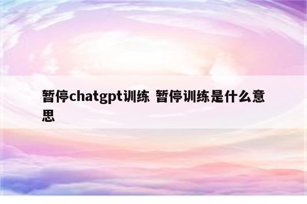 暂停chatgpt训练 暂停训练是什么意思