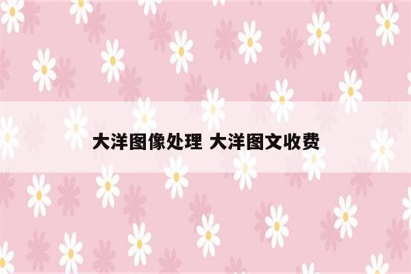 大洋图像处理 大洋图文收费