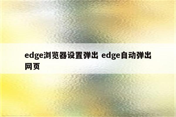 edge浏览器设置弹出 edge自动弹出网页
