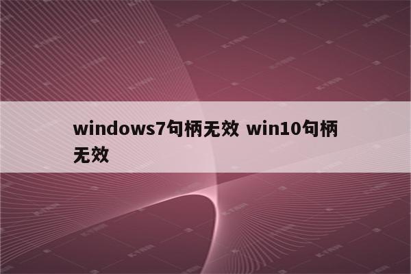 windows7句柄无效 win10句柄无效
