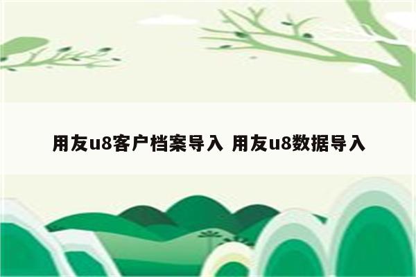 用友u8客户档案导入 用友u8数据导入