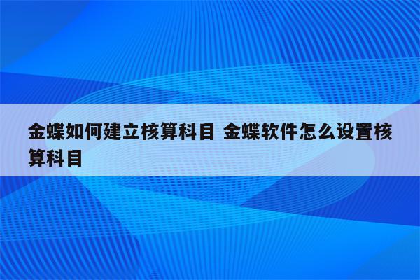 金蝶如何建立核算科目 金蝶软件怎么设置核算科目
