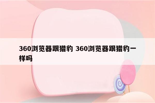 360浏览器跟猎豹 360浏览器跟猎豹一样吗