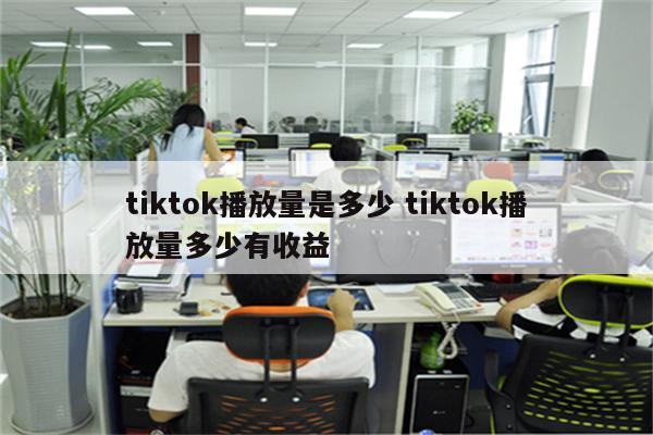 tiktok播放量是多少 tiktok播放量多少有收益
