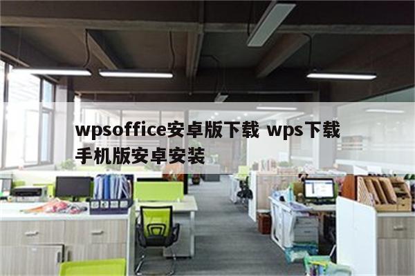 wpsoffice安卓版下载 wps下载手机版安卓安装