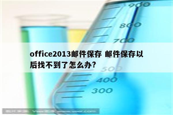 office2013邮件保存 邮件保存以后找不到了怎么办?