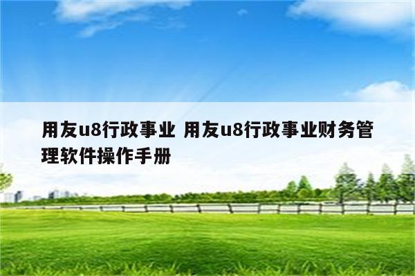 用友u8行政事业 用友u8行政事业财务管理软件操作手册