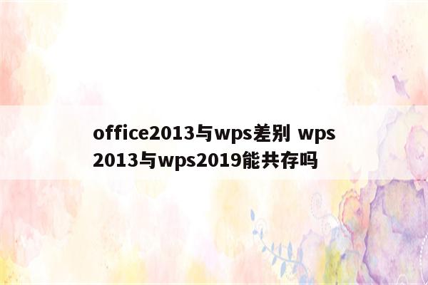 office2013与wps差别 wps2013与wps2019能共存吗
