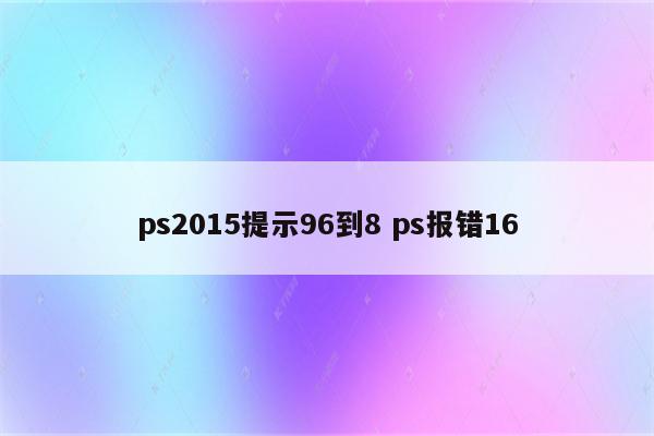ps2015提示96到8 ps报错16