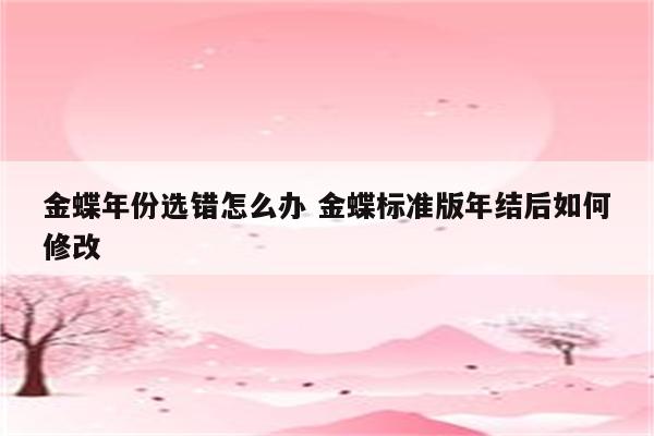 金蝶年份选错怎么办 金蝶标准版年结后如何修改