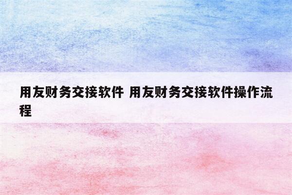 用友财务交接软件 用友财务交接软件操作流程