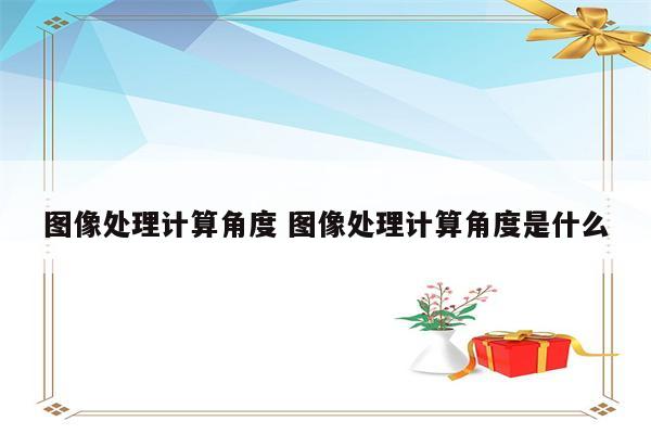 图像处理计算角度 图像处理计算角度是什么