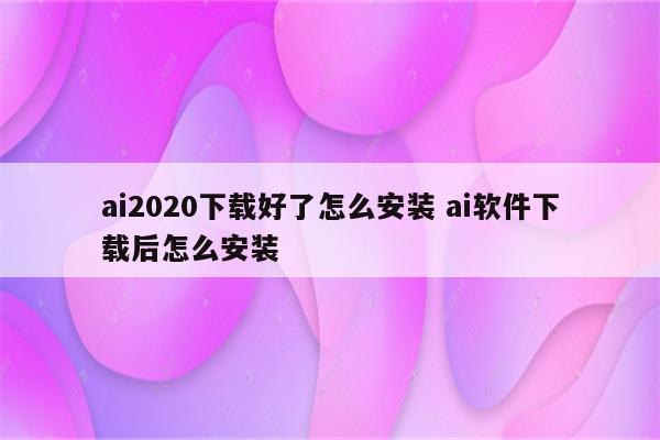 ai2020下载好了怎么安装 ai软件下载后怎么安装