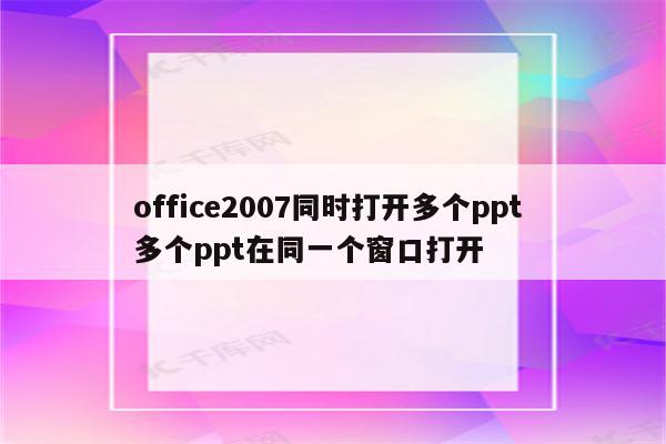 office2007同时打开多个ppt 多个ppt在同一个窗口打开