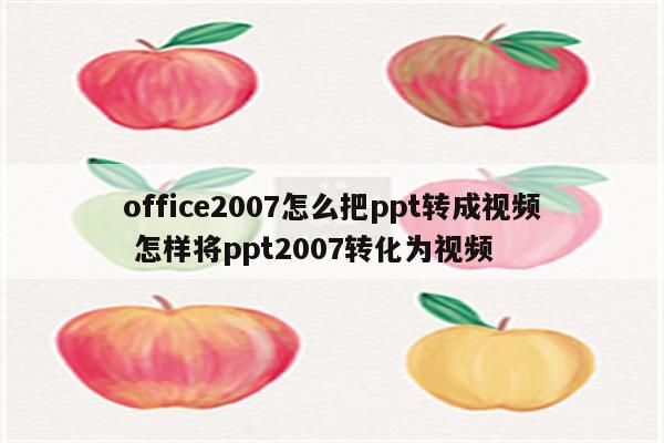office2007怎么把ppt转成视频 怎样将ppt2007转化为视频