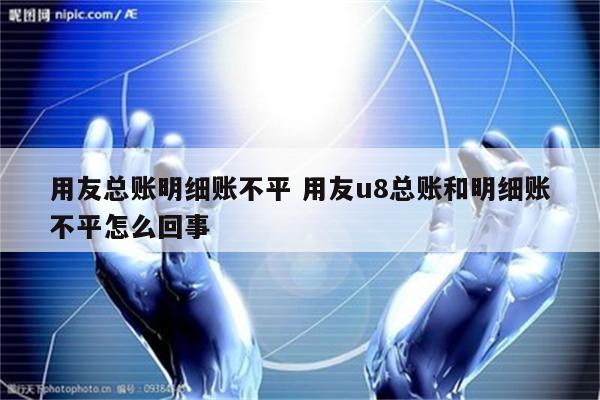 用友总账明细账不平 用友u8总账和明细账不平怎么回事
