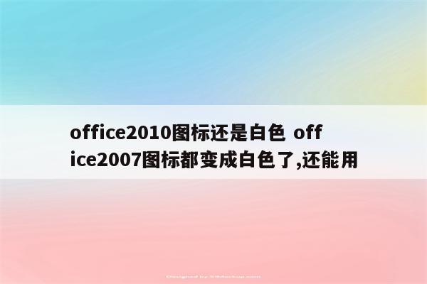office2010图标还是白色 office2007图标都变成白色了,还能用