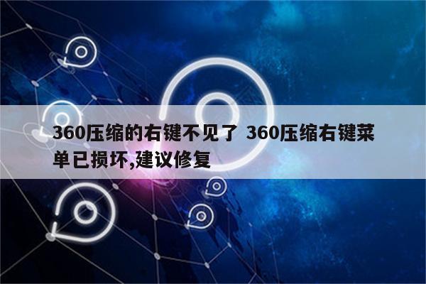 360压缩的右键不见了 360压缩右键菜单已损坏,建议修复