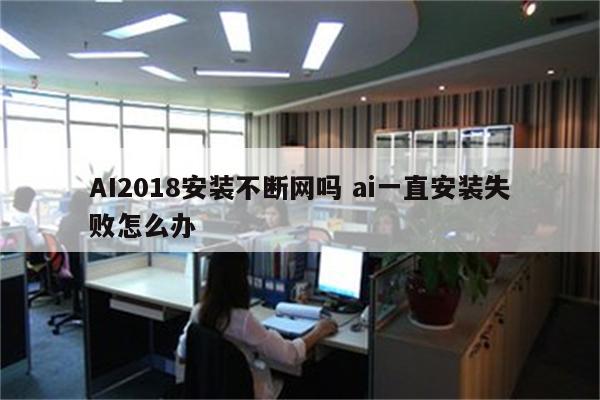 AI2018安装不断网吗 ai一直安装失败怎么办