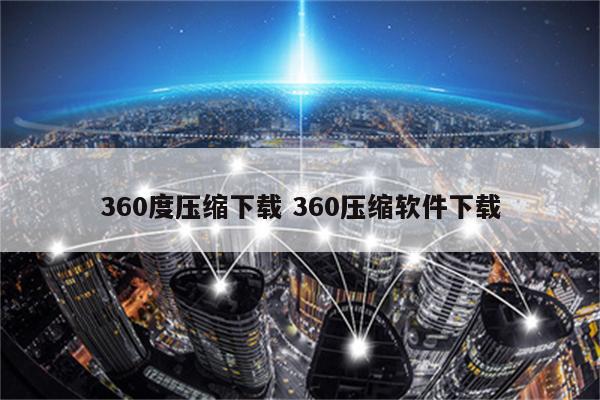 360度压缩下载 360压缩软件下载