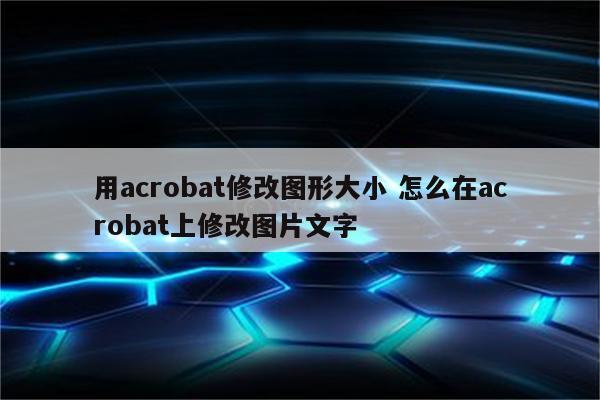 用acrobat修改图形大小 怎么在acrobat上修改图片文字