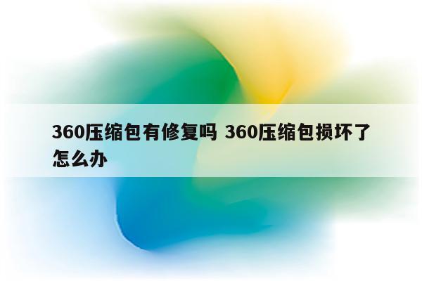 360压缩包有修复吗 360压缩包损坏了怎么办