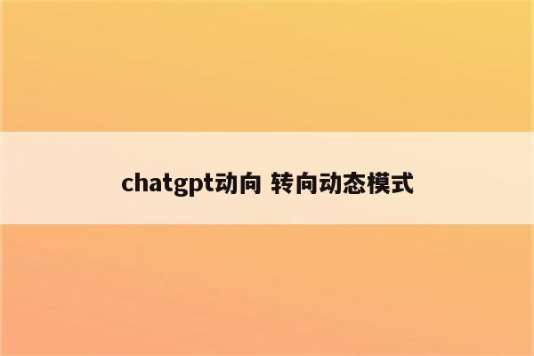 chatgpt动向 转向动态模式