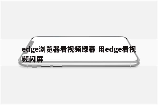 edge浏览器看视频绿幕 用edge看视频闪屏
