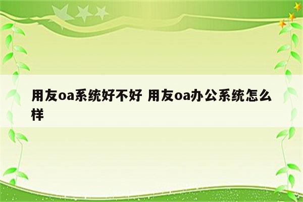 用友oa系统好不好 用友oa办公系统怎么样