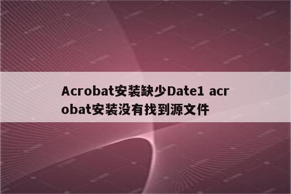 Acrobat安装缺少Date1 acrobat安装没有找到源文件