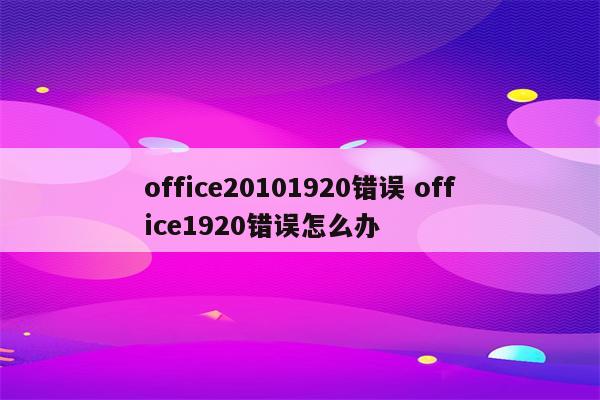 office20101920错误 office1920错误怎么办