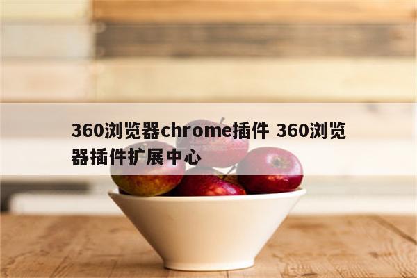 360浏览器chrome插件 360浏览器插件扩展中心