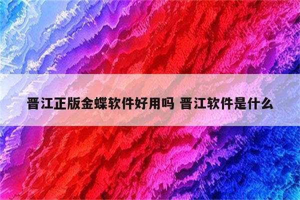 晋江正版金蝶软件好用吗 晋江软件是什么