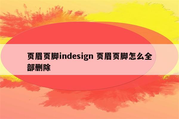 页眉页脚indesign 页眉页脚怎么全部删除