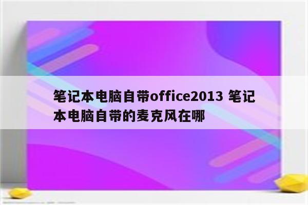 笔记本电脑自带office2013 笔记本电脑自带的麦克风在哪