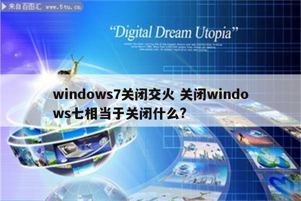 windows7关闭交火 关闭windows七相当于关闭什么?